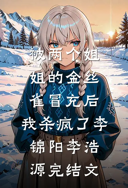 被两个姐姐的金丝雀冒充后，我杀疯了李锦阳李浩源完结文