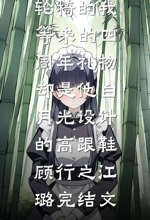 为老公坐上轮椅的我，等来的四周年礼物却是他白月光设计的高跟鞋顾行之江璐完结文