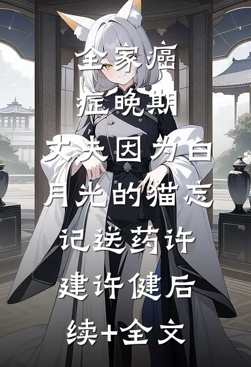 全家癌症晚期，丈夫因为白月光的猫忘记送药许建许健后续+全文