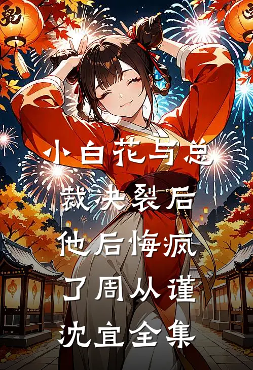 小白花与总裁决裂后，他后悔疯了周从谨沈宜全集