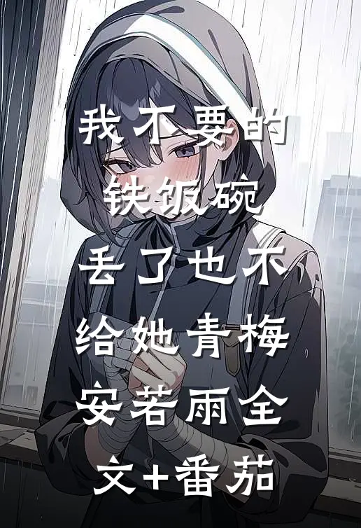 我不要的铁饭碗，丢了也不给她青梅安若雨全文+番茄