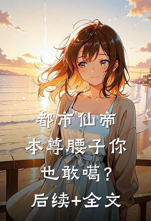 都市仙帝：本尊腰子你也敢噶？后续+全文