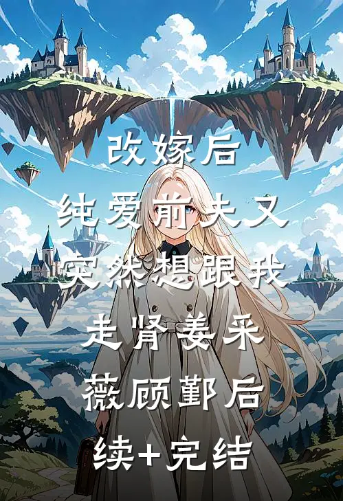 改嫁后，纯爱前夫又突然想跟我‘走肾’姜采薇顾鄞后续+完结