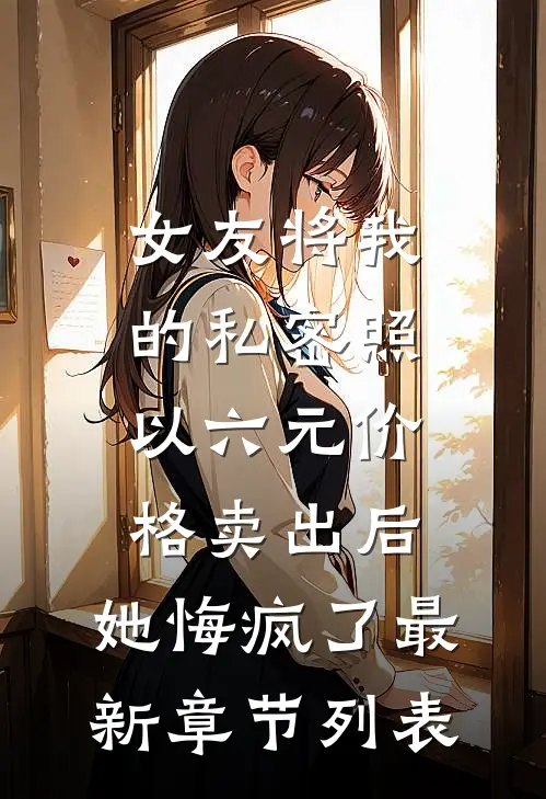 女友将我的私密照以六元价格卖出后，她悔疯了最新章节列表