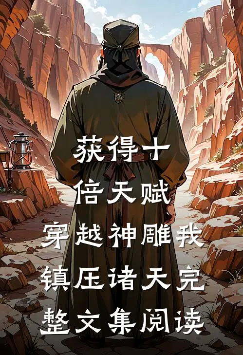 获得十倍天赋，穿越神雕我镇压诸天完整文集阅读