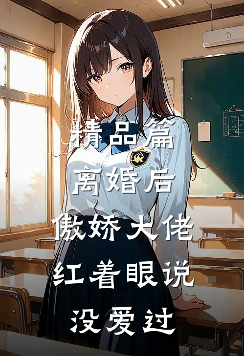 精品篇离婚后，傲娇大佬红着眼说没爱过