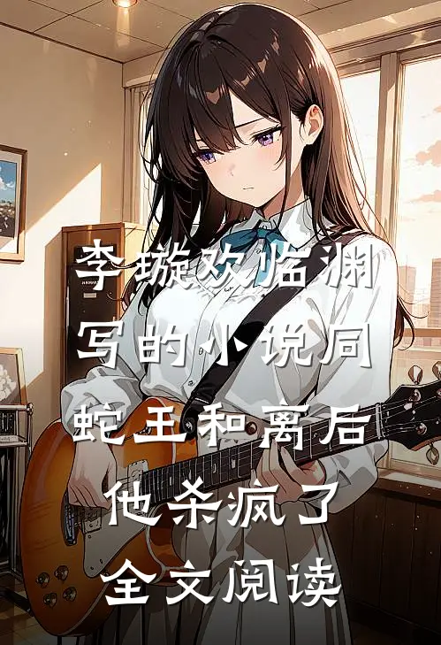 李璇欢临渊写的小说同蛇王和离后，他杀疯了全文阅读