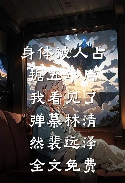 身体被人占据五年后，我看见了弹幕林清然裴远泽全文免费