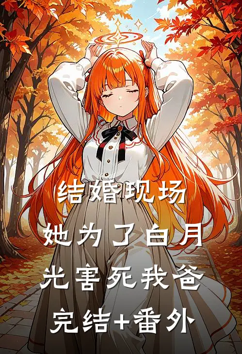 结婚现场，她为了白月光害死我爸完结+番外