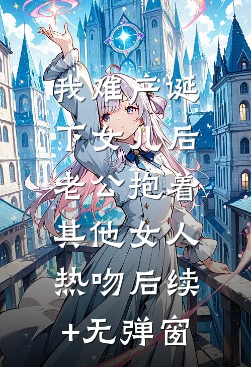 我难产诞下女儿后，老公抱着其他女人热吻后续+无弹窗