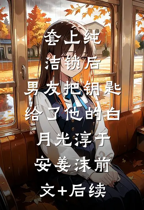套上纯洁锁后，男友把钥匙给了他的白月光淳于安姜沫前文+后续