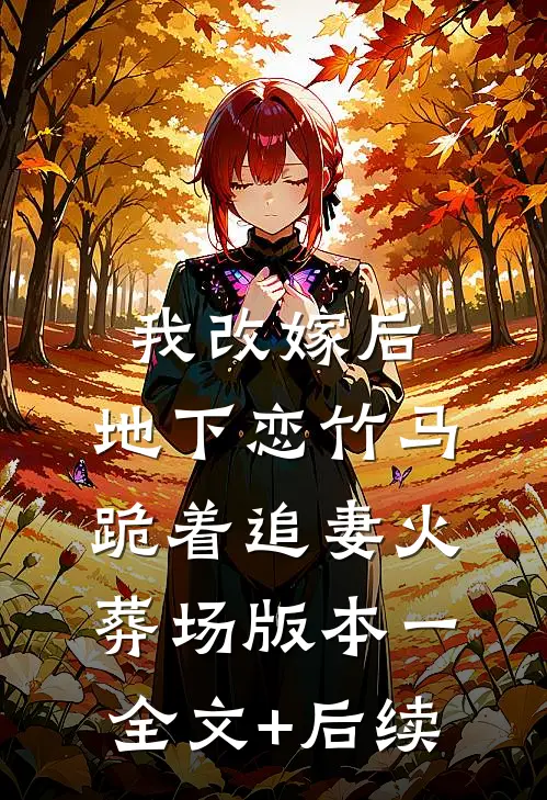 我改嫁后，地下恋竹马跪着追妻火葬场版本一全文+后续