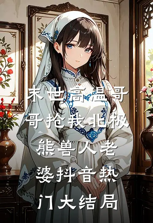 末世高温哥哥抢我北极熊兽人老婆抖音热门大结局