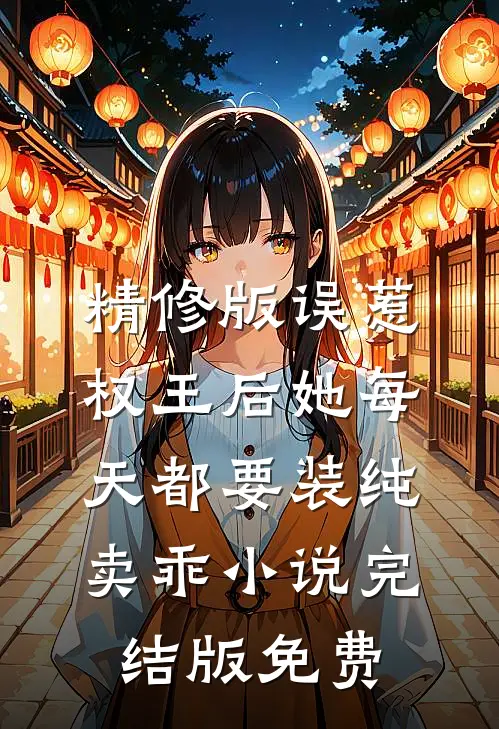 精修版误惹权王后她每天都要装纯卖乖小说完结版免费