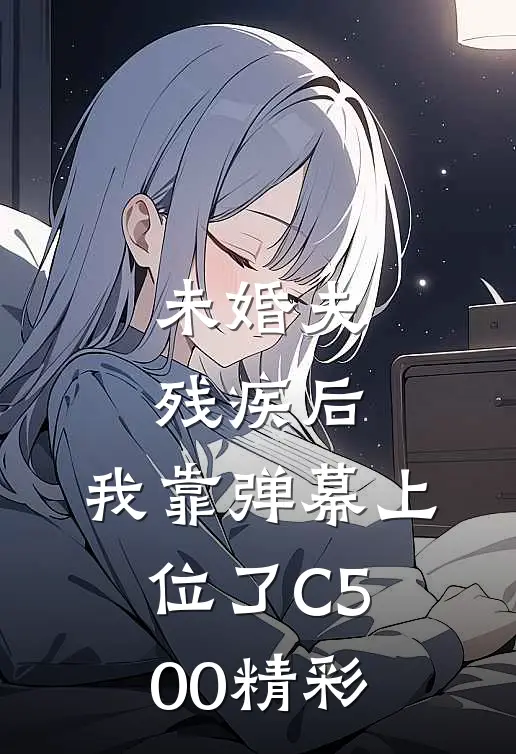 未婚夫残疾后，我靠弹幕上位了C500精彩