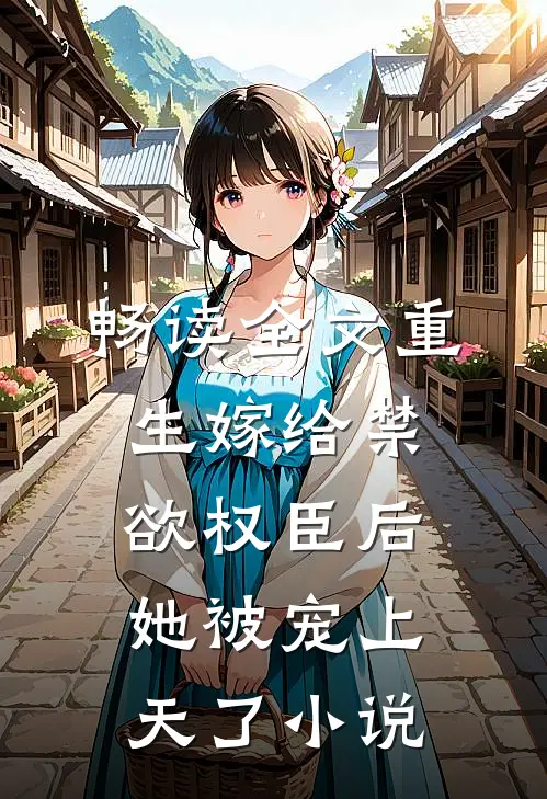 畅读全文重生嫁给禁欲权臣后她被宠上天了小说