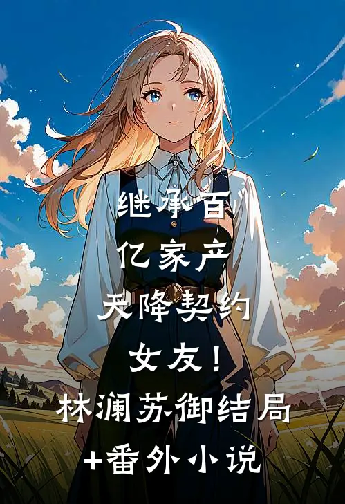 继承百亿家产，天降契约女友！林澜苏御结局+番外小说