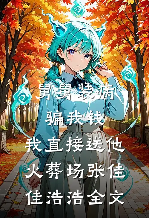 舅舅装病骗我钱，我直接送他火葬场张佳佳浩浩全文