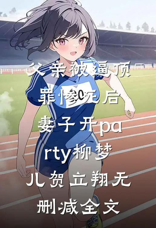 父亲被逼顶罪惨死后，妻子开party柳梦儿贺立翔无删减全文