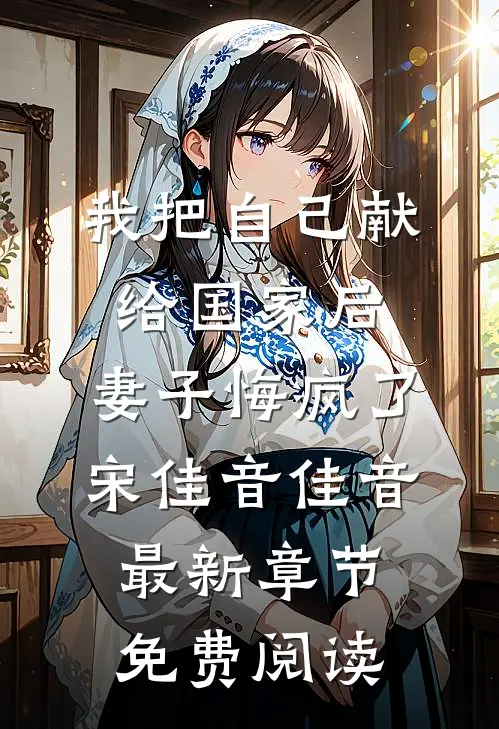 我把自己献给国家后，妻子悔疯了宋佳音佳音最新章节免费阅读