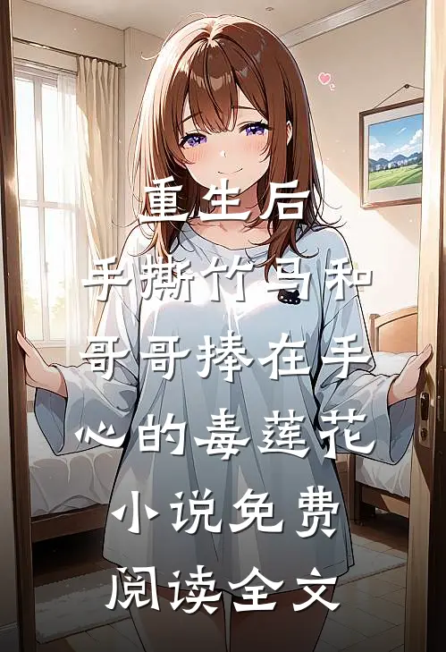 重生后，手撕竹马和哥哥捧在手心的毒莲花小说免费阅读全文
