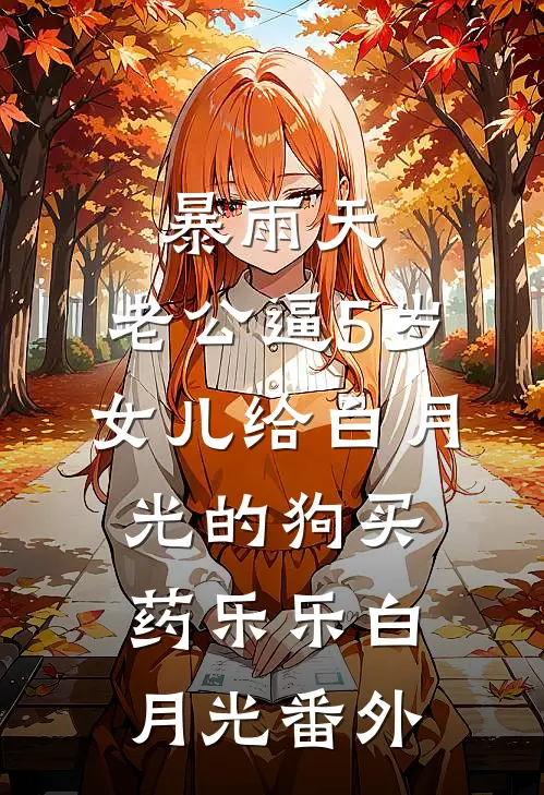暴雨天，老公逼5岁女儿给白月光的狗买药乐乐白月光 番外