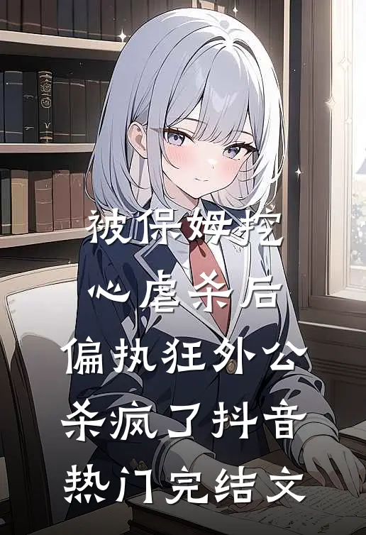被保姆挖心虐杀后，偏执狂外公杀疯了抖音热门完结文