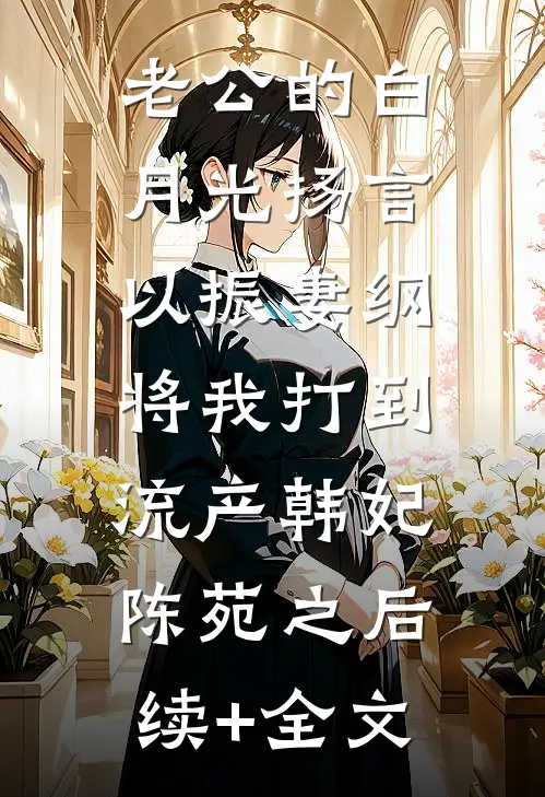 老公的白月光扬言以振妻纲，将我打到流产韩妃陈苑之后续+全文