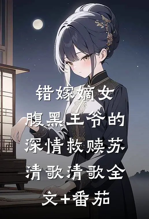 错嫁嫡女：腹黑王爷的深情救赎苏清歌清歌全文+番茄