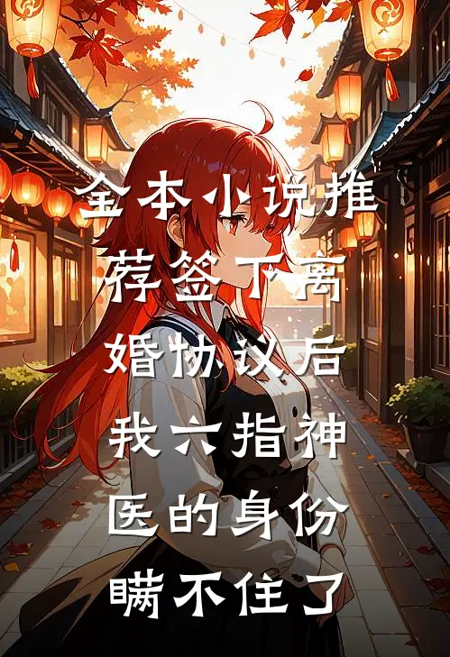 全本小说推荐签下离婚协议后，我六指神医的身份瞒不住了