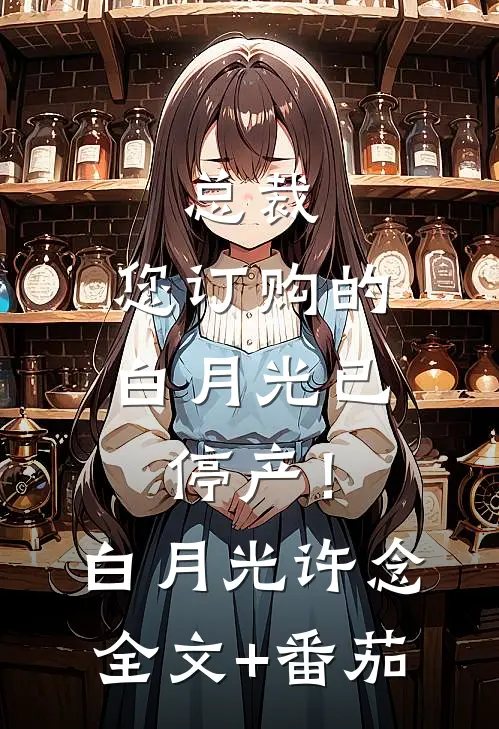 总裁，您订购的白月光已停产！白月光许念全文+番茄