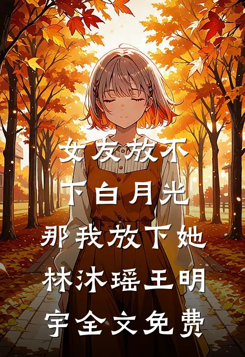 女友放不下白月光，那我放下她林沐瑶王明宇全文免费