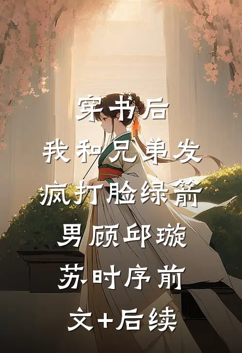 穿书后，我和兄弟发疯打脸绿箭男顾邱璇苏时序前文+后续