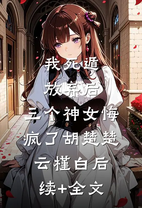 我死遁放弃后，三个神女悔疯了胡楚楚云槿白后续+全文