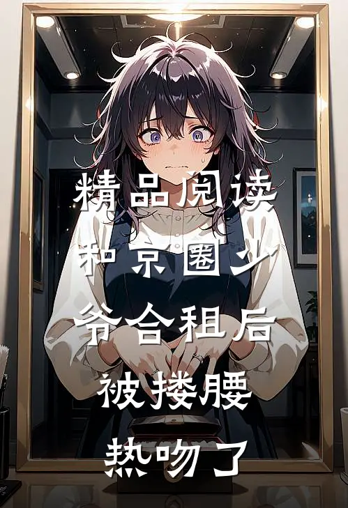 精品阅读和京圈少爷合租后，被搂腰热吻了