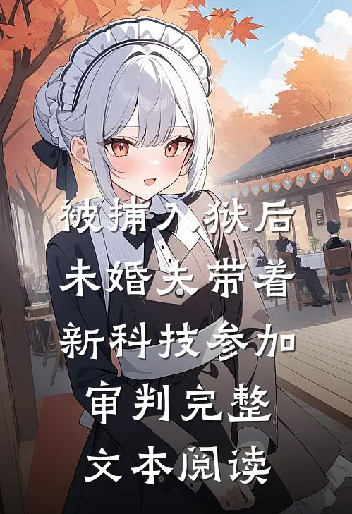 被捕入狱后，未婚夫带着新科技参加审判完整文本阅读