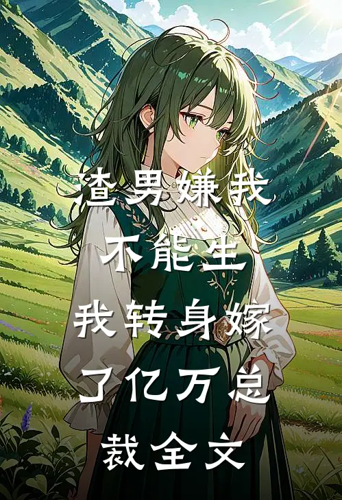 渣男嫌我不能生，我转身嫁了亿万总裁全文