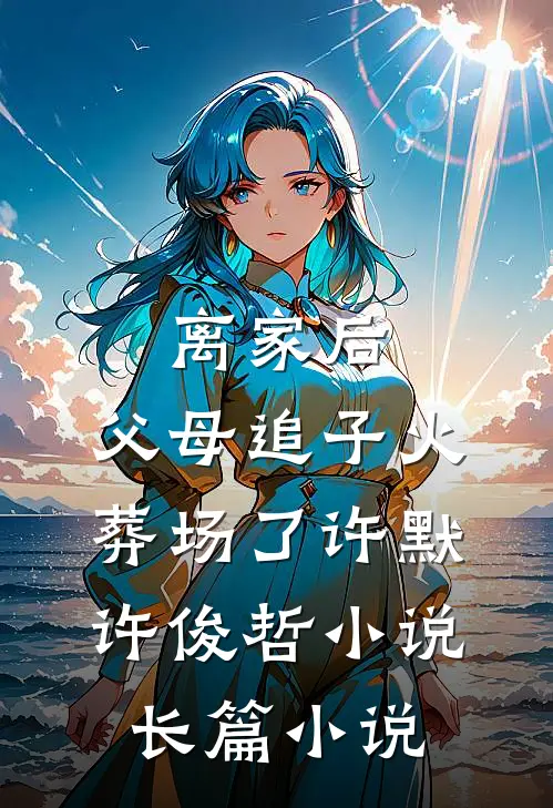 离家后,父母追子火葬场了许默许俊哲小说长篇小说