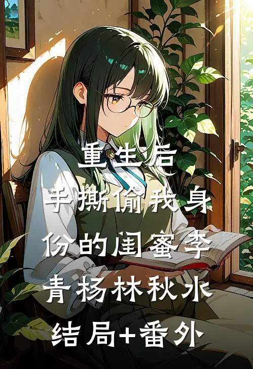 重生后，手撕偷我身份的闺蜜李青杨林秋水结局+番外