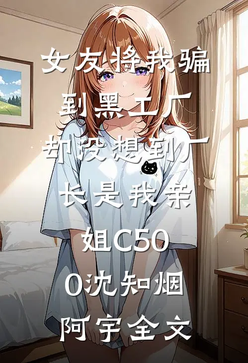 女友将我骗到黑工厂，却没想到厂长是我亲姐C500沈知烟阿宇全文