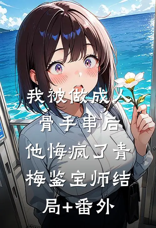我被做成人骨手串后，他悔疯了青梅鉴宝师结局+番外