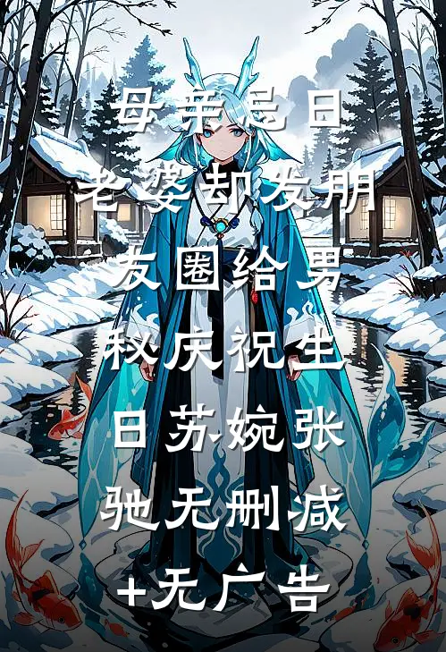 母亲忌日，老婆却发朋友圈给男秘庆祝生日苏婉张驰无删减+无广告