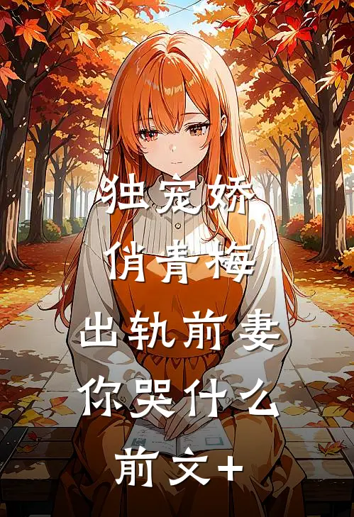 独宠娇俏青梅：出轨前妻你哭什么前文+