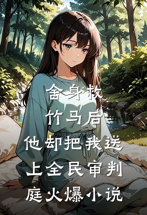 舍身救竹马后，他却把我送上全民审判庭火爆小说