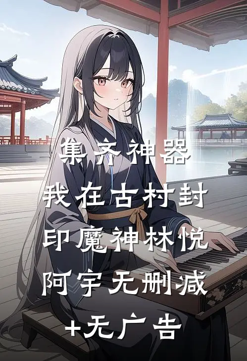 集齐神器：我在古村封印魔神林悦阿宇无删减+无广告