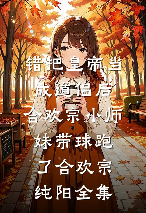 错把皇帝当成道侣后，合欢宗小师妹带球跑了合欢宗纯阳 全集