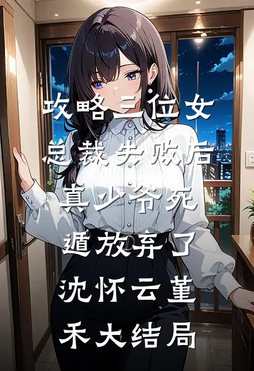攻略三位女总裁失败后，真少爷死遁放弃了沈怀云堇禾大结局