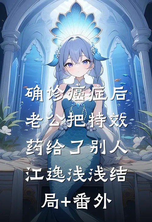 确诊癌症后，老公把特效药给了别人江逸浅浅结局+番外