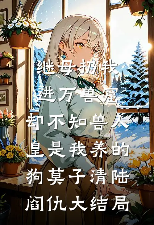 继母扔我进万兽窟，却不知兽人皇是我养的狗莫子清陆阎仇大结局