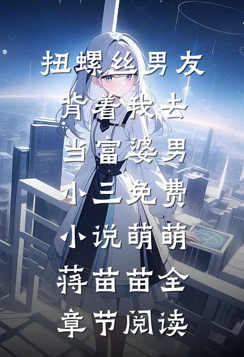 扭螺丝男友背着我去当富婆男小三免费小说萌萌蒋苗苗全章节阅读
